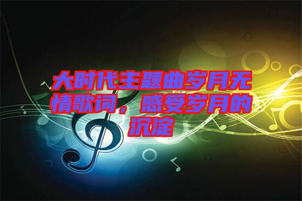 大時(shí)代主題曲歲月無(wú)情歌詞，感受歲月的沉淀