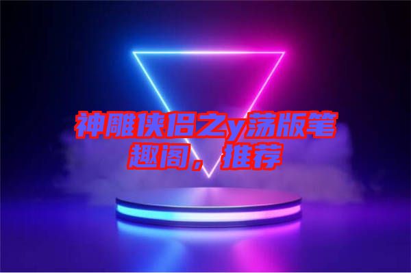 神雕俠侶之y蕩版筆趣閣，推薦