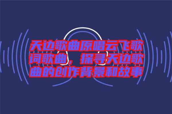 天邊歌曲原唱云飛歌詞歌曲，探尋天邊歌曲的創作背景和故事