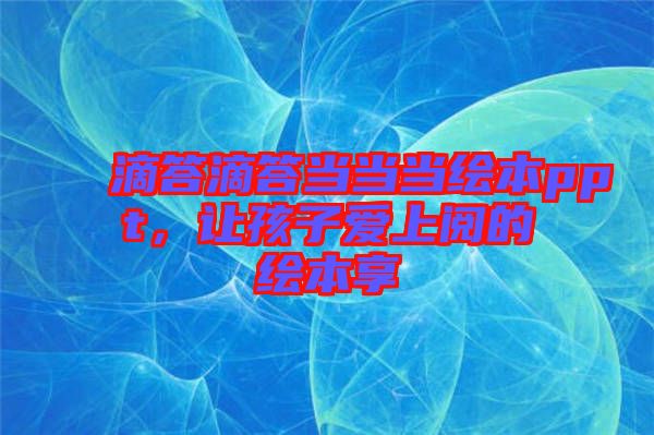 滴答滴答當(dāng)當(dāng)當(dāng)繪本ppt，讓孩子愛(ài)上閱的繪本享