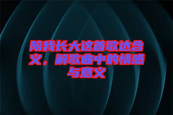 陪我長大這首歌達(dá)含義，解歌曲中的情感與意義