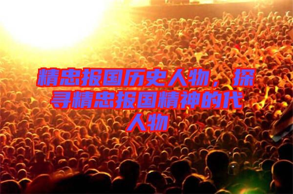 精忠報國歷史人物，探尋精忠報國精神的代人物