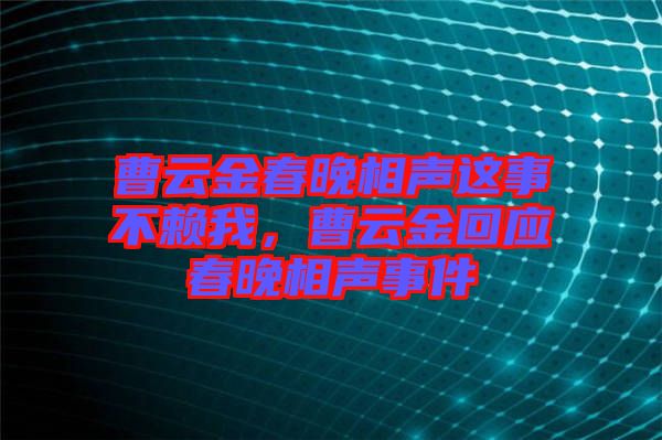 曹云金春晚相聲這事不賴我，曹云金回應春晚相聲事件