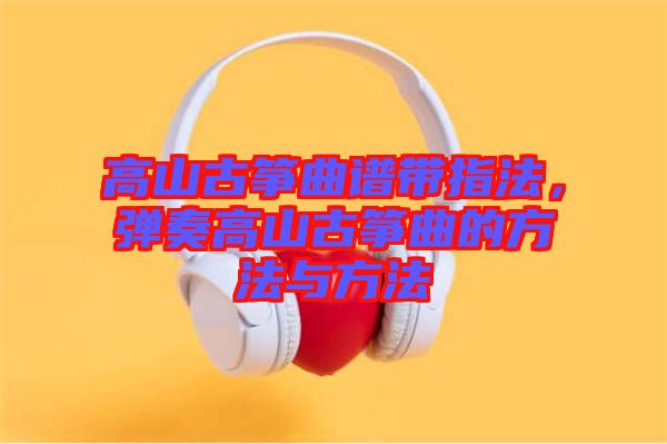 高山古箏曲譜帶指法，彈奏高山古箏曲的方法與方法