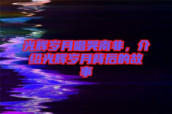 光輝歲月唱哭南非，介紹光輝歲月背后的故事