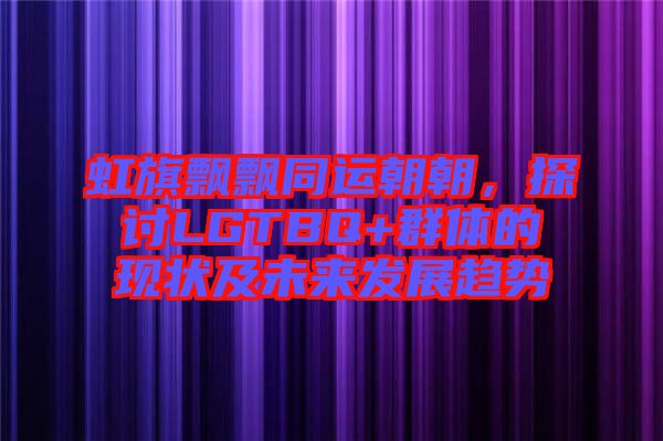 虹旗飄飄同運朝朝，探討LGTBQ+群體的現狀及未來發展趨勢