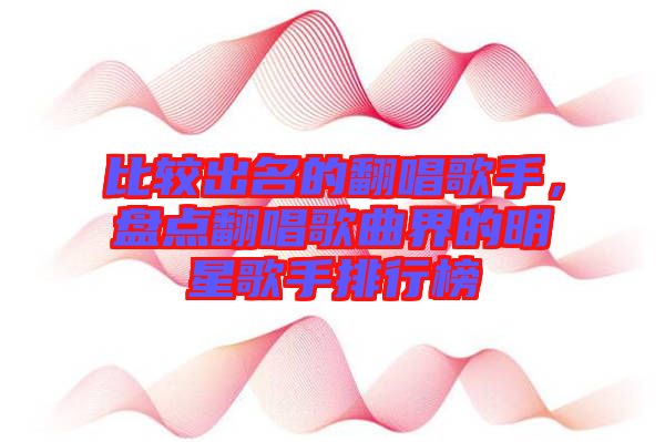 比較出名的翻唱歌手，盤點翻唱歌曲界的明星歌手排行榜