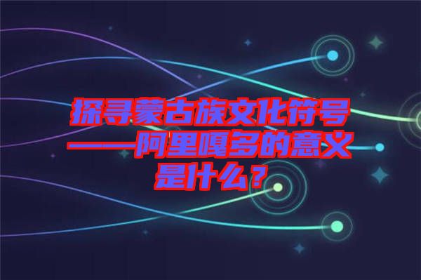 探尋蒙古族文化符號——阿里嘎多的意義是什么？