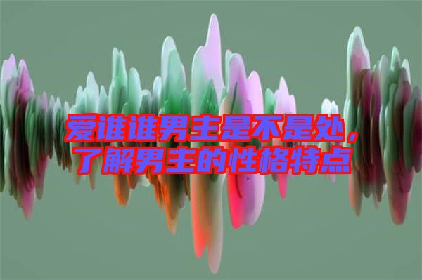 愛誰誰男主是不是處，了解男主的性格特點