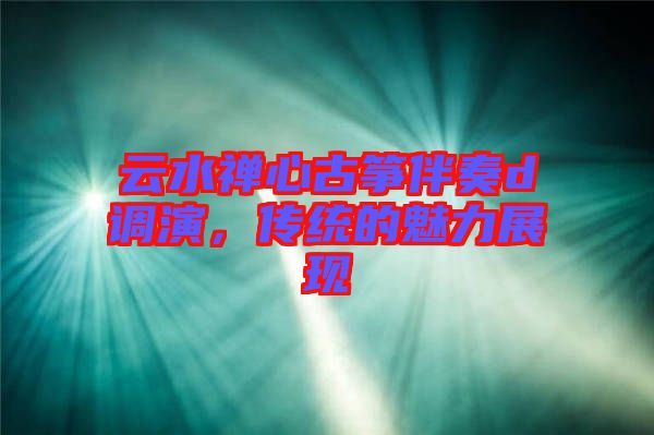 云水禪心古箏伴奏d調演，傳統的魅力展現