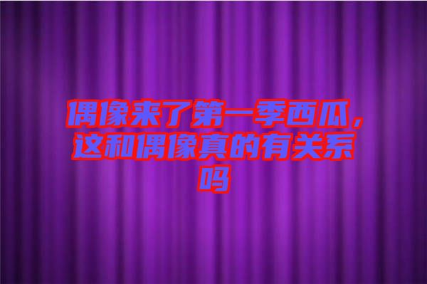偶像來了第一季西瓜，這和偶像真的有關系嗎