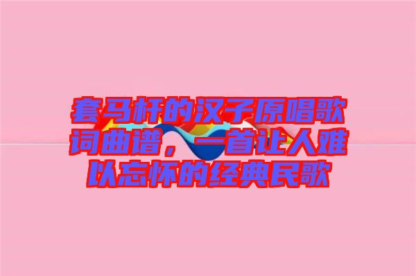 套馬桿的漢子原唱歌詞曲譜，一首讓人難以忘懷的經(jīng)典民歌