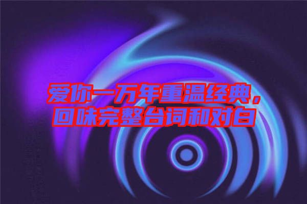 愛你一萬年重溫經典，回味完整臺詞和對白