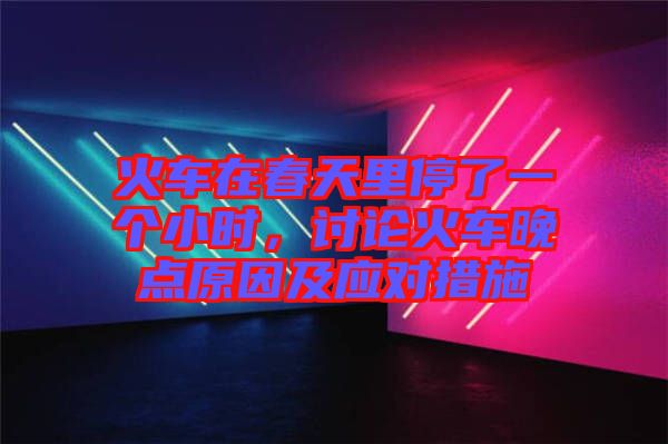 火車在春天里停了一個小時，討論火車晚點原因及應對措施