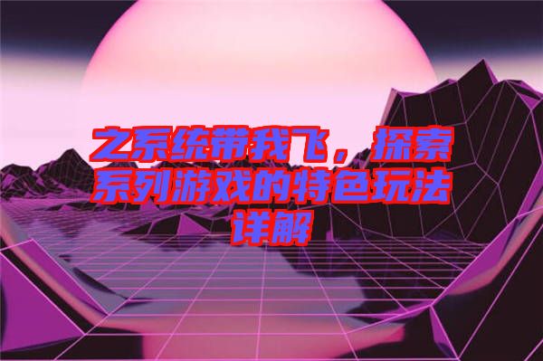 之系統帶我飛，探索系列游戲的特色玩法詳解