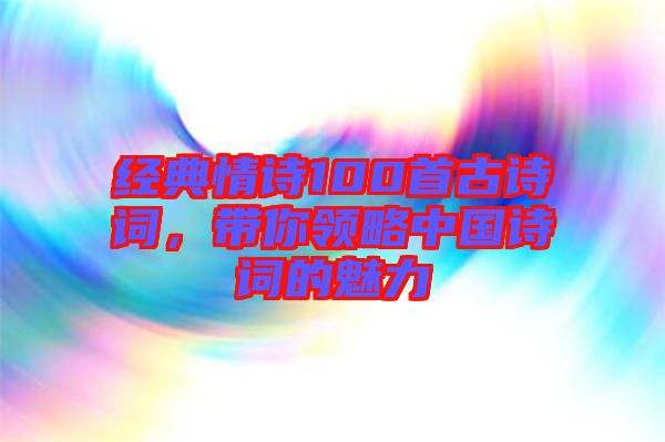 經(jīng)典情詩100首古詩詞，帶你領(lǐng)略中國詩詞的魅力