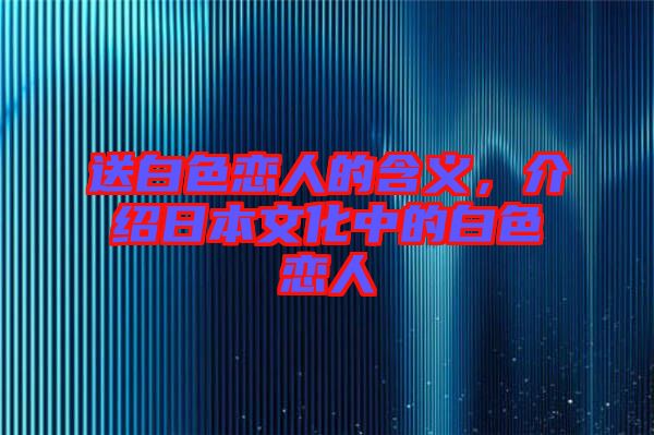 送白色戀人的含義，介紹日本文化中的白色戀人