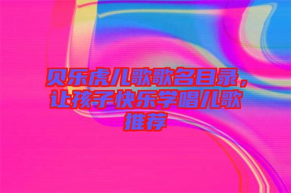 貝樂虎兒歌歌名目錄，讓孩子快樂學唱兒歌推薦