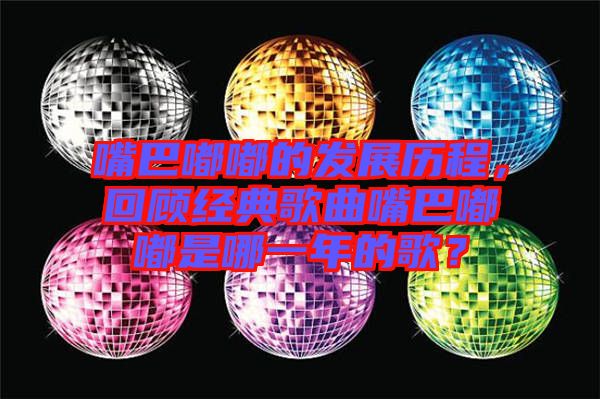 嘴巴嘟嘟的發(fā)展歷程，回顧經典歌曲嘴巴嘟嘟是哪一年的歌？