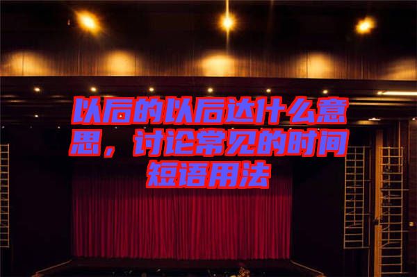 以后的以后達(dá)什么意思，討論常見的時(shí)間短語(yǔ)用法