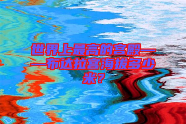 世界上最高的宮殿——布達拉宮海拔多少米？