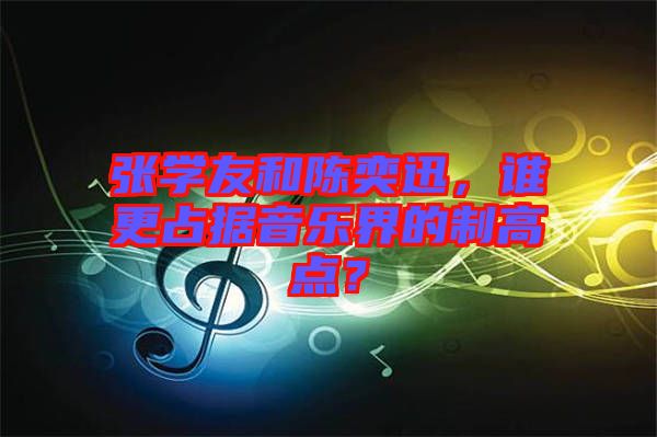 張學(xué)友和陳奕迅，誰(shuí)更占據(jù)音樂界的制高點(diǎn)？