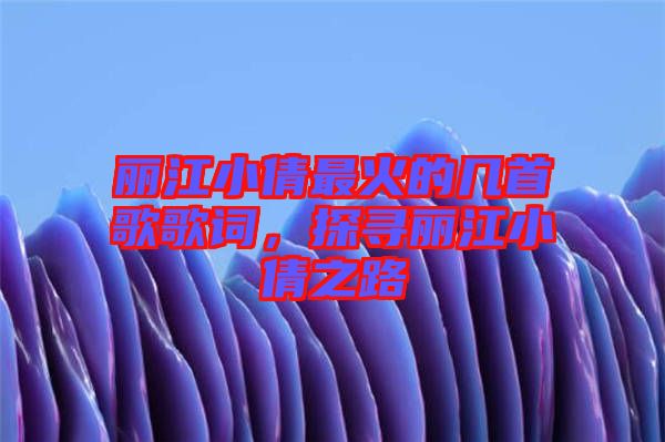 麗江小倩最火的幾首歌歌詞，探尋麗江小倩之路