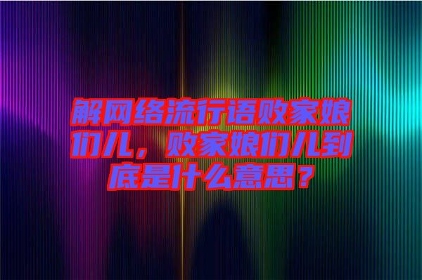 解網絡流行語敗家娘們兒，敗家娘們兒到底是什么意思？