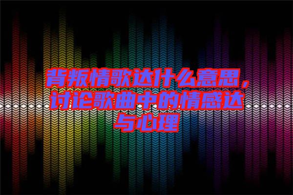 背叛情歌達什么意思，討論歌曲中的情感達與心理