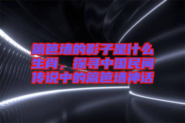 籬笆墻的影子是什么生肖，探尋中國(guó)民間傳說中的籬笆墻神話
