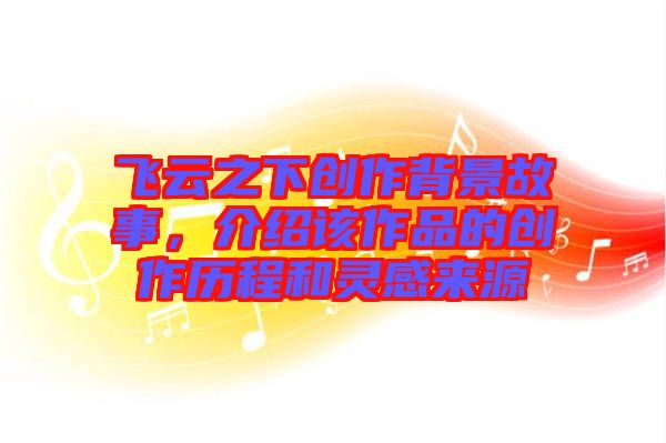 飛云之下創作背景故事，介紹該作品的創作歷程和靈感來源