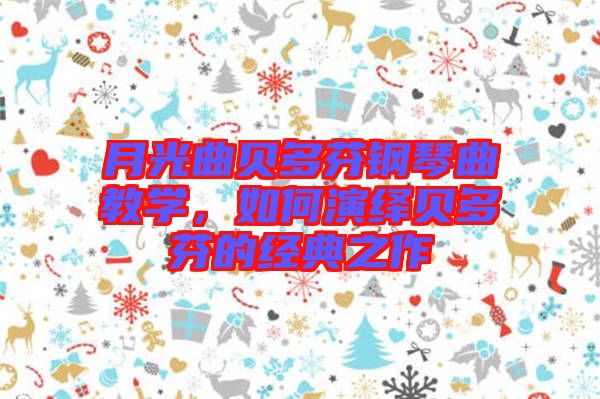 月光曲貝多芬鋼琴曲教學(xué)，如何演繹貝多芬的經(jīng)典之作