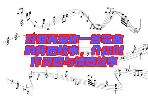 好想再愛你一首歌曲的背后故事，介紹創(chuàng)作靈感與情感故事