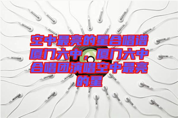 空中最亮的星合唱譜廈門六中，廈門六中合唱團演唱空中最亮的星
