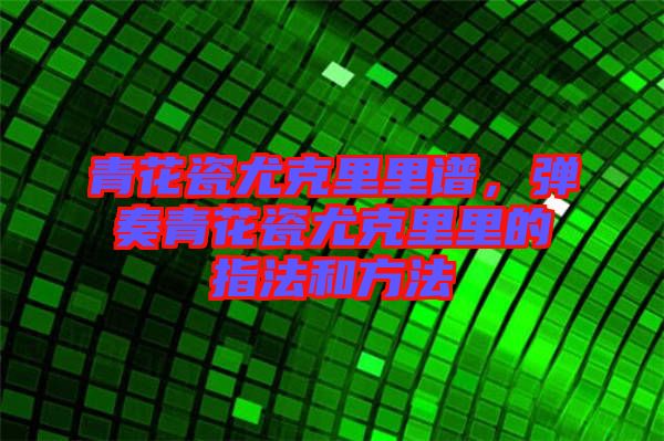 青花瓷尤克里里譜，彈奏青花瓷尤克里里的指法和方法
