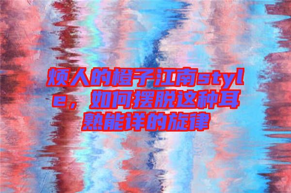 煩人的橙子江南style，如何擺脫這種耳熟能詳的旋律