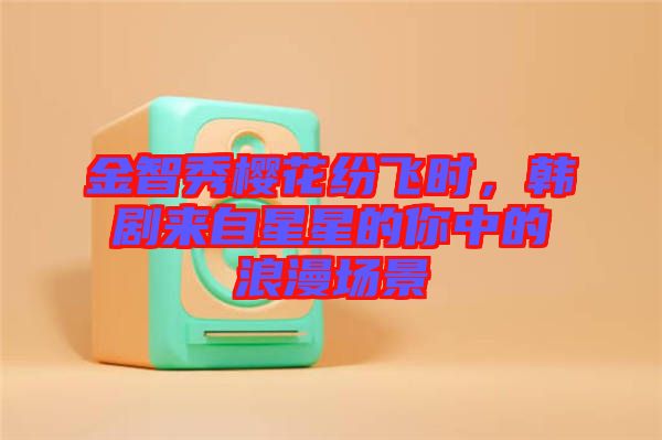 金智秀櫻花紛飛時，韓劇來自星星的你中的浪漫場景