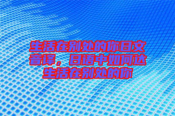 生活在別處的你日文音譯，日語中如何達生活在別處的你