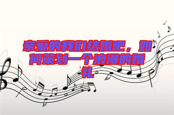 親愛的我們結婚吧，如何策劃一個浪漫的婚禮
