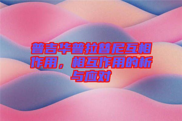 普吉華普拉替尼互相作用，相互作用的析與應(yīng)對