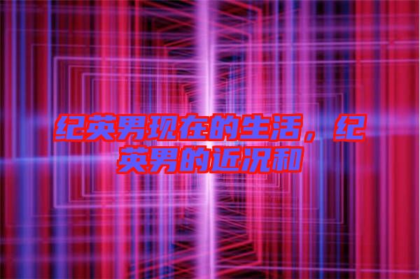 紀英男現在的生活，紀英男的近況和