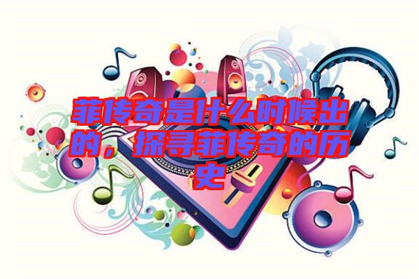 菲傳奇是什么時候出的，探尋菲傳奇的歷史