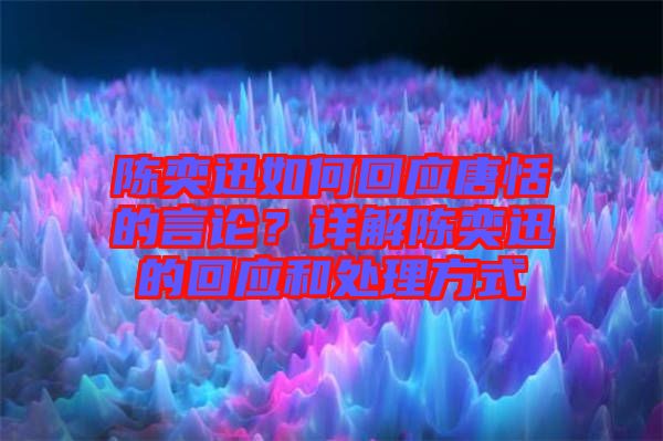 陳奕迅如何回應唐恬的言論？詳解陳奕迅的回應和處理方式