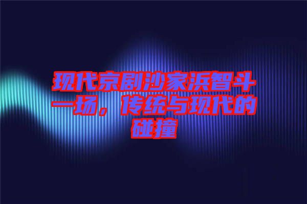 現(xiàn)代京劇沙家浜智斗一場，傳統(tǒng)與現(xiàn)代的碰撞