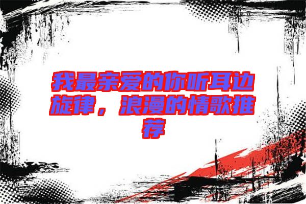 我最親愛的你聽耳邊旋律，浪漫的情歌推薦