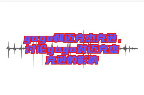 gogo和邁克杰克遜，討論gogo對邁克杰克遜的影響