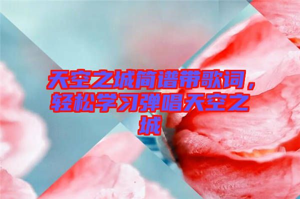 天空之城簡譜帶歌詞，輕松學習彈唱天空之城