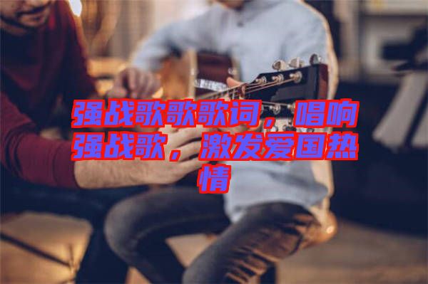 強戰(zhàn)歌歌歌詞，唱響強戰(zhàn)歌，激發(fā)愛國熱情