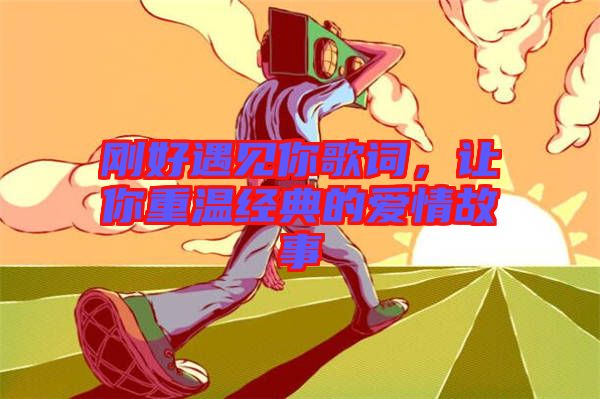 剛好遇見你歌詞，讓你重溫經典的愛情故事