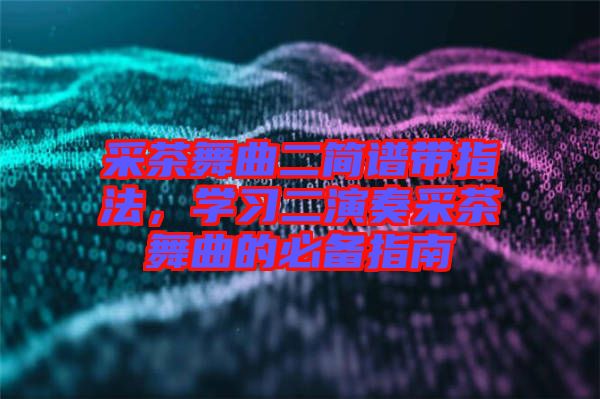 采茶舞曲二簡譜帶指法，學習二演奏采茶舞曲的必備指南
